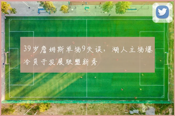 39岁詹姆斯单场9失误，湖人主场爆